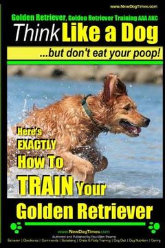 portada Golden Retriever, Golden Retriever Training AAA AKC Think Like a Dog, but don': Here's EXACTLY How to TRAIN Your Golden Retriever (en Inglés)