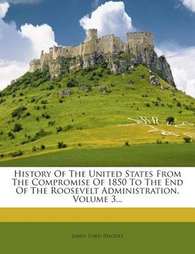 portada History Of The United States From The Compromise Of 1850 To The End Of The Roosevelt Administration, Volume 3...