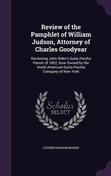 portada Review of the Pamphlet of William Judson, Attorney of Charles Goodyear: Reviewing John Rider's Gutta Percha Patent of 1852, Now Owned by the North Ame (en Inglés)
