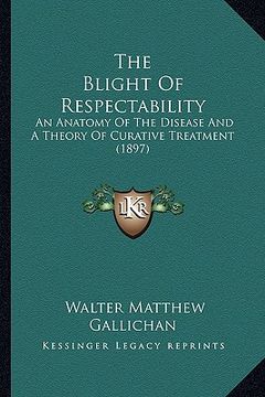 portada the blight of respectability: an anatomy of the disease and a theory of curative treatment (1897) (en Inglés)