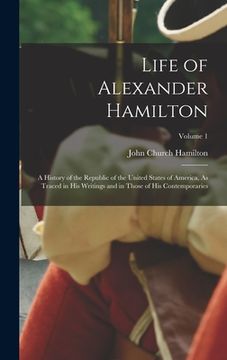 portada Life of Alexander Hamilton: A History of the Republic of the United States of America, As Traced in His Writings and in Those of His Contemporarie (en Inglés)