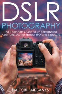 portada DSLR Photography: The Beginners Guide to Understanding Aperture, Shutter Speed, ISO and Exposure (DSLR Cameras, Digital Photography, DSLR Photography for Beginners, Digital Cameras, DSLR Exposure)
