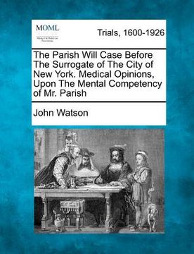 portada the parish will case before the surrogate of the city of new york. medical opinions, upon the mental competency of mr. parish (en Inglés)