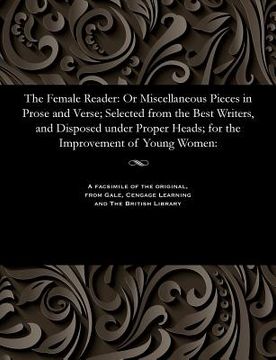 portada The Female Reader: Or Miscellaneous Pieces in Prose and Verse; Selected from the Best Writers, and Disposed Under Proper Heads; For the I (en Inglés)