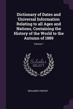 portada Dictionary of Dates and Universal Information Relating to all Ages and Nations, Containing the History of the World to the Autumn of 1889; Volume 1 (in English)
