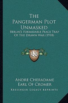 portada the pangerman plot unmasked: berlin's formidable peace trap of the drawn war (1918) (en Inglés)