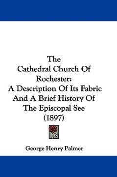 portada the cathedral church of rochester: a description of its fabric and a brief history of the episcopal see (1897) (en Inglés)