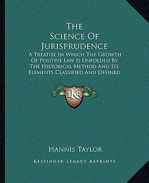 portada the science of jurisprudence: a treatise in which the growth of positive law is unfolded by the historical method and its elements classified and de (in English)