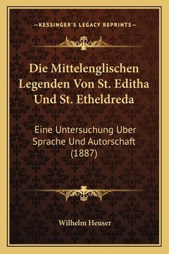 portada Die Mittelenglischen Legenden Von St. Editha Und St. Etheldreda: Eine Untersuchung Uber Sprache Und Autorschaft (1887) (en Alemán)
