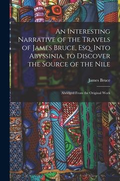 portada An Interesting Narrative of the Travels of James Bruce, Esq. Into Abyssinia, to Discover the Source of the Nile: Abridged From the Original Work