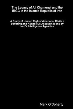 portada The Legacy of ali Khamenei and the Irgc in the Islamic Republic of Iran - a Study of Human Rights Violations, Civilian Suffering and Audacious Assassinations by Iran's Intelligence Agencies (en Inglés)