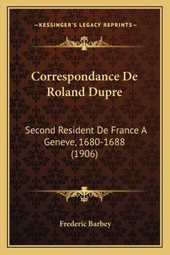 portada Correspondance De Roland Dupre: Second Resident De France A Geneve, 1680-1688 (1906) (en Francés)
