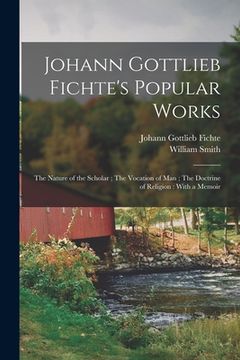 portada Johann Gottlieb Fichte's Popular Works: The Nature of the Scholar; The Vocation of man; The Doctrine of Religion: With a Memoir (in English)