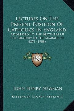 portada lectures on the present position of catholics in england: addressed to the brothers of the oratory in the summer of 1851 (1908)