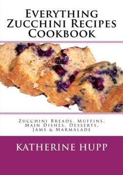 portada Everything Zucchini Recipes Cookbook: Zucchini Breads, Muffins, Main Dishes, Desserts, Jams & Marmalade (en Inglés)