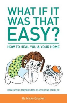 portada What if it was that EASY? How to heal YOU & your HOME: How Earth's energies may be affecting your life (en Inglés)
