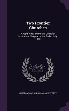 portada Two Frontier Churches: A Paper Read Before the Canadian Institute at Niagara, on the 2nd of July, 1890 (en Inglés)
