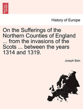 portada on the sufferings of the northern counties of england ... from the invasions of the scots ... between the years 1314 and 1319. (en Inglés)