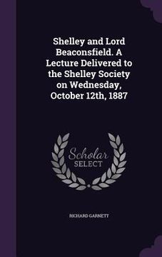 portada Shelley and Lord Beaconsfield. A Lecture Delivered to the Shelley Society on Wednesday, October 12th, 1887