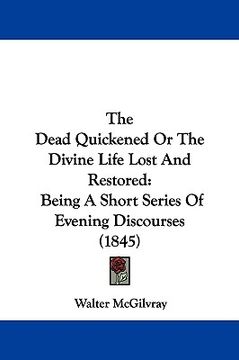 portada the dead quickened or the divine life lost and restored: being a short series of evening discourses (1845) (en Inglés)