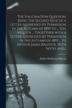 portada The Vaccination Question, Being the Second Issue of a Letter Addressed by Permission in the Autumn of 1894 to ... H.H. Asquith ... Togetther With a Le (en Inglés)