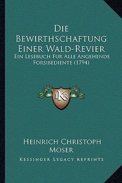 portada Die Bewirthschaftung Einer Wald-Revier: Ein Lesebuch Fur Alle Angehende Forsibediente (1794) (en Alemán)