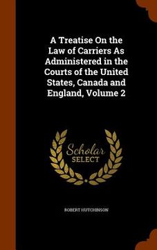 portada A Treatise On the Law of Carriers As Administered in the Courts of the United States, Canada and England, Volume 2 (en Inglés)