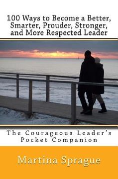 portada 100 Ways to Become a Better, Smarter, Prouder Stronger, and More Respected Leader: The Courageous Leader's Pocket Companion (en Inglés)
