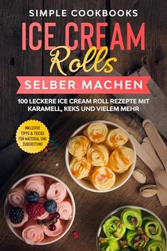 Ice Cream Rolls Selber Machen: 100 Leckere ice Cream Roll Rezepte mit Karamell, Keks und Vielem Mehr - Inklusive Tipps & Tricks für Material und Zubereitung (in German)