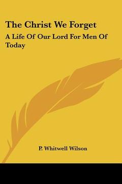 portada the christ we forget: a life of our lord for men of today (en Inglés)