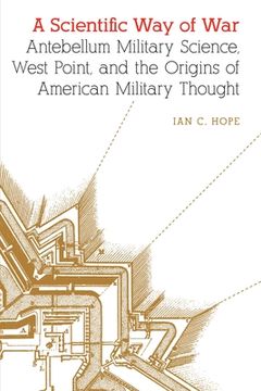 portada A Scientific Way of War: Antebellum Military Science, West Point, and the Origins of American Military Thought (in English)