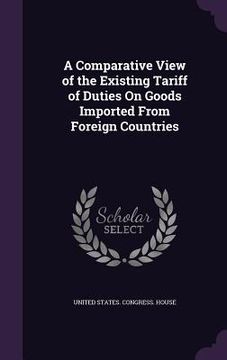 portada A Comparative View of the Existing Tariff of Duties On Goods Imported From Foreign Countries (en Inglés)