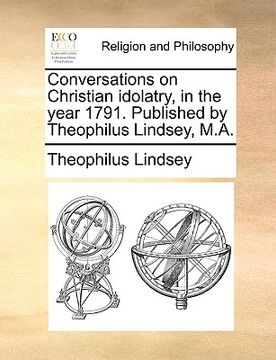 portada conversations on christian idolatry, in the year 1791. published by theophilus lindsey, m.a. (en Inglés)