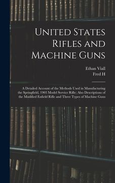 portada United States Rifles and Machine Guns; a Detailed Account of the Methods Used in Manufacturing the Springfield, 1903 Model Service Rifle; Also Descrip (in English)