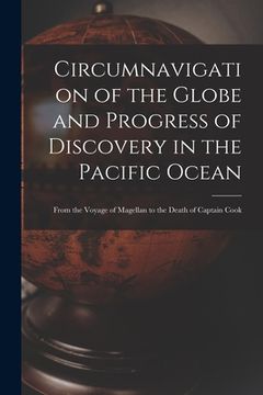 portada Circumnavigation of the Globe and Progress of Discovery in the Pacific Ocean [microform]: From the Voyage of Magellan to the Death of Captain Cook (en Inglés)
