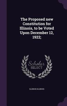 portada The Proposed new Constitution for Illinois, to be Voted Upon December 12, 1922;