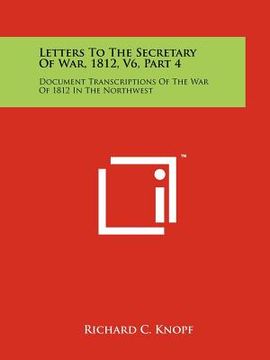 portada letters to the secretary of war, 1812, v6, part 4: document transcriptions of the war of 1812 in the northwest (en Inglés)