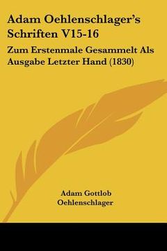 portada Adam Oehlenschlager's Schriften V15-16: Zum Erstenmale Gesammelt Als Ausgabe Letzter Hand (1830) (in German)