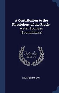 portada A Contribution to the Physiology of the Fresh-water Sponges (Spongillidae)