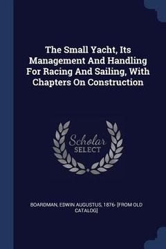 portada The Small Yacht, Its Management And Handling For Racing And Sailing, With Chapters On Construction (en Inglés)
