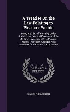 portada A Treatise On the Law Relating to Pleasure Yachts: Being a 2D Ed. of "Yachting Under Statute." the Principal Provisions of the Maritime Law Applicable (en Inglés)