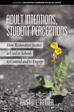 portada Adult Intentions, Student Perceptions: How Restorative Justice is Used in Schools to Control and to Engage (en Inglés)
