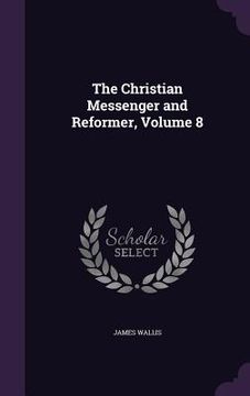 portada The Christian Messenger and Reformer, Volume 8 (en Inglés)