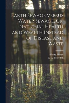 portada Earth Sewage Versus Water Sewage, or, National Health and Wealth Instead of Disease and Waste [microform] (en Inglés)