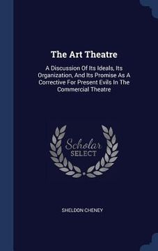 portada The Art Theatre: A Discussion Of Its Ideals, Its Organization, And Its Promise As A Corrective For Present Evils In The Commercial Thea (en Inglés)