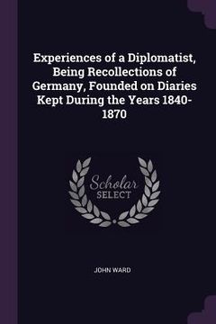 portada Experiences of a Diplomatist, Being Recollections of Germany, Founded on Diaries Kept During the Years 1840-1870 (en Inglés)