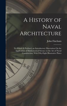 portada A History of Naval Architecture: To Which Is Prefixed, an Introductory Disertation On the Application of Mathematical Science to the Art of Naval Cons (en Inglés)