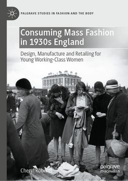 portada Consuming Mass Fashion in 1930s England: Design, Manufacture and Retailing for Young Working-Class Women (en Inglés)