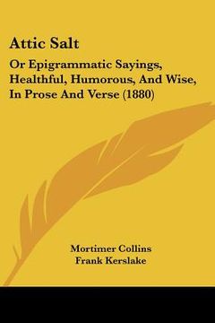 portada attic salt: or epigrammatic sayings, healthful, humorous, and wise, in prose and verse (1880) (in English)
