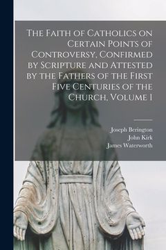 portada The Faith of Catholics on Certain Points of Controversy, Confirmed by Scripture and Attested by the Fathers of the First Five Centuries of the Church, (en Inglés)